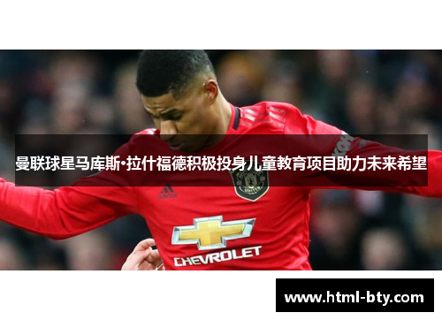 曼联球星马库斯·拉什福德积极投身儿童教育项目助力未来希望
