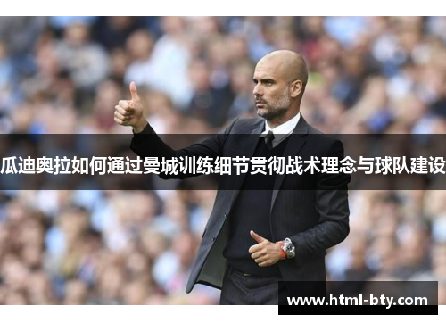瓜迪奥拉如何通过曼城训练细节贯彻战术理念与球队建设