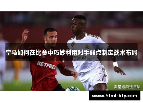 皇马如何在比赛中巧妙利用对手弱点制定战术布局