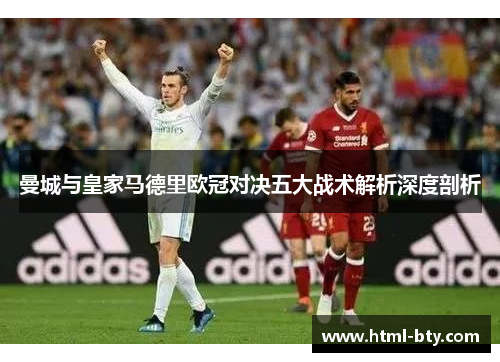 曼城与皇家马德里欧冠对决五大战术解析深度剖析