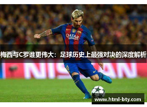 梅西与C罗谁更伟大：足球历史上最强对决的深度解析