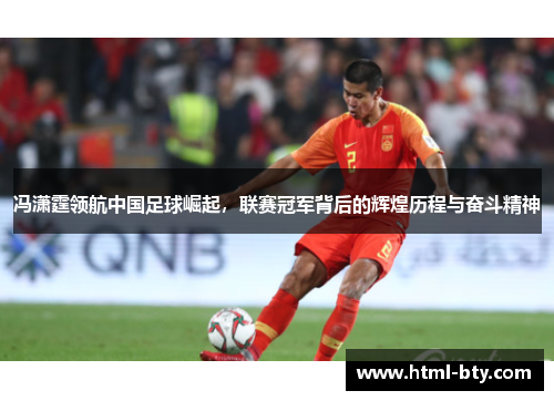 冯潇霆领航中国足球崛起，联赛冠军背后的辉煌历程与奋斗精神