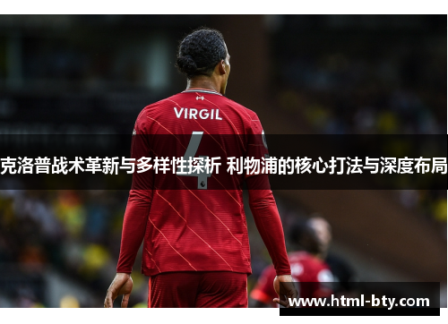 克洛普战术革新与多样性探析 利物浦的核心打法与深度布局