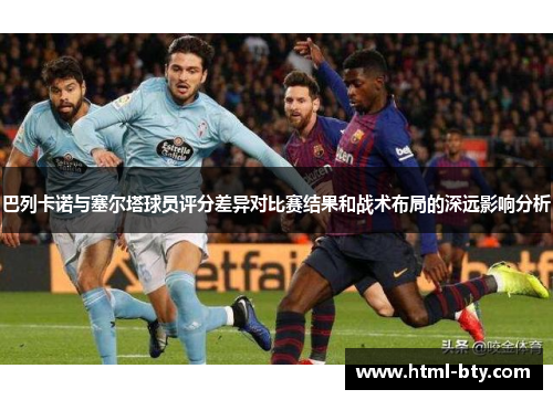 巴列卡诺与塞尔塔球员评分差异对比赛结果和战术布局的深远影响分析