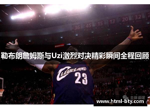 勒布朗詹姆斯与Uzi激烈对决精彩瞬间全程回顾