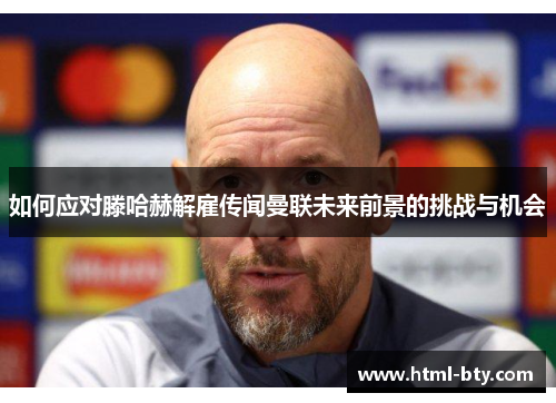 如何应对滕哈赫解雇传闻曼联未来前景的挑战与机会