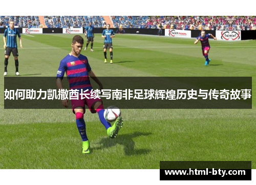 如何助力凯撒酋长续写南非足球辉煌历史与传奇故事