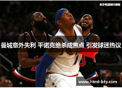 曼城意外失利 平诺克绝杀成焦点 引发球迷热议