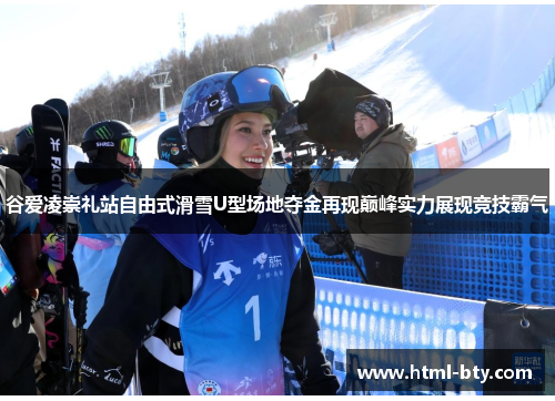 谷爱凌崇礼站自由式滑雪U型场地夺金再现巅峰实力展现竞技霸气