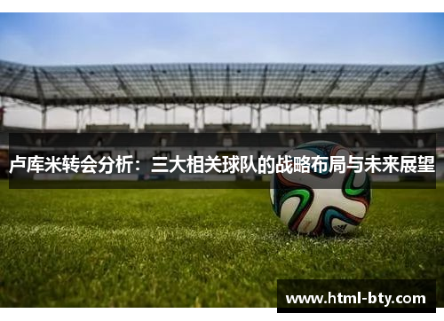 卢库米转会分析：三大相关球队的战略布局与未来展望