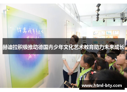 赫迪拉积极推动德国青少年文化艺术教育助力未来成长