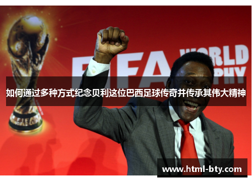 如何通过多种方式纪念贝利这位巴西足球传奇并传承其伟大精神