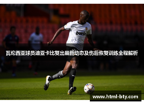 瓦伦西亚球员迪亚卡比复出最新动态及伤后恢复训练全程解析