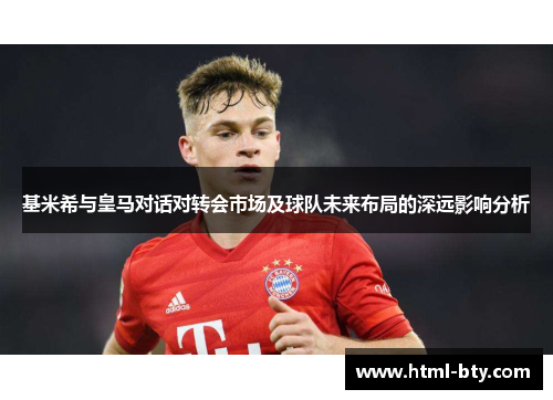 基米希与皇马对话对转会市场及球队未来布局的深远影响分析