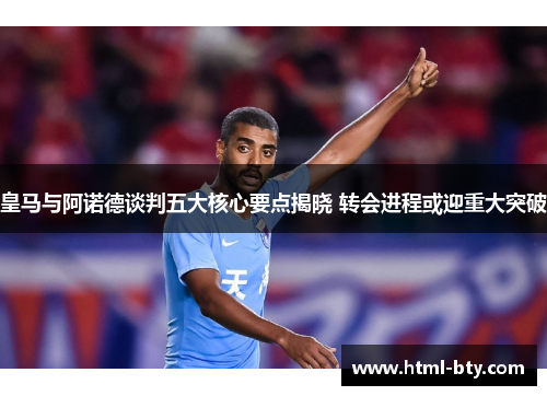 皇马与阿诺德谈判五大核心要点揭晓 转会进程或迎重大突破