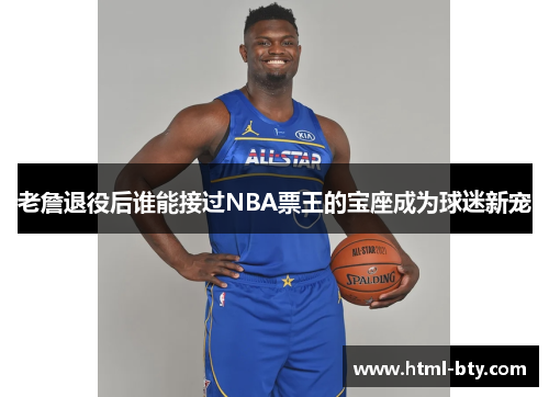 老詹退役后谁能接过NBA票王的宝座成为球迷新宠