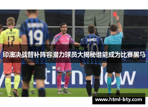 印澳决战替补阵容潜力球员大揭秘谁能成为比赛黑马