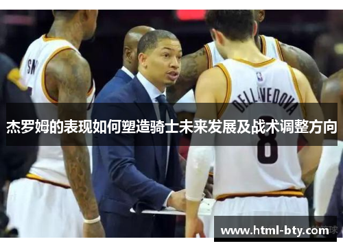杰罗姆的表现如何塑造骑士未来发展及战术调整方向