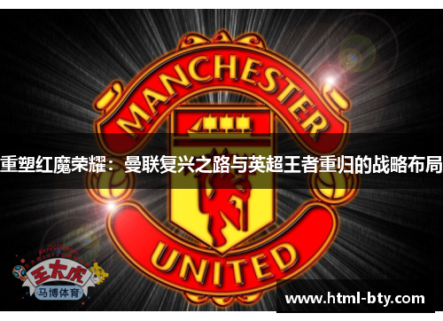 重塑红魔荣耀：曼联复兴之路与英超王者重归的战略布局