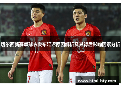 切尔西新赛季球衣发布延迟原因解析及其背后影响因素分析