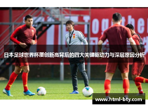 日本足球世界杯屡创新高背后的四大关键驱动力与深层原因分析 日本足球世界杯屡创新高背后的四大关键驱动力与深层原因分析