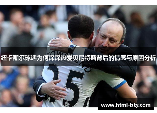 纽卡斯尔球迷为何深深热爱贝尼特斯背后的情感与原因分析