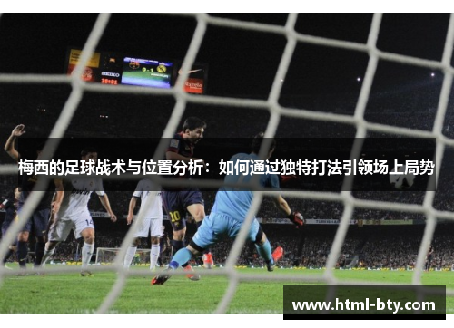梅西的足球战术与位置分析：如何通过独特打法引领场上局势