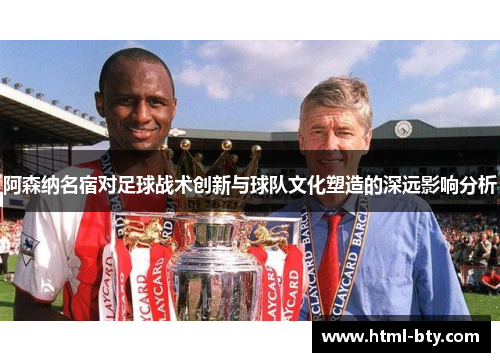 阿森纳名宿对足球战术创新与球队文化塑造的深远影响分析