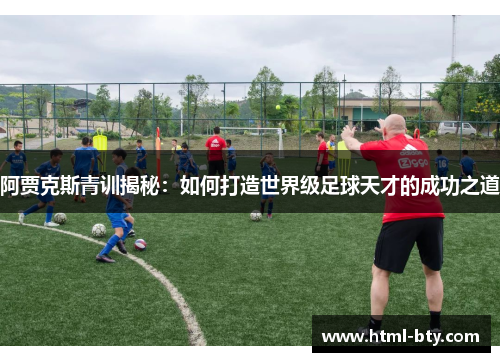 阿贾克斯青训揭秘：如何打造世界级足球天才的成功之道