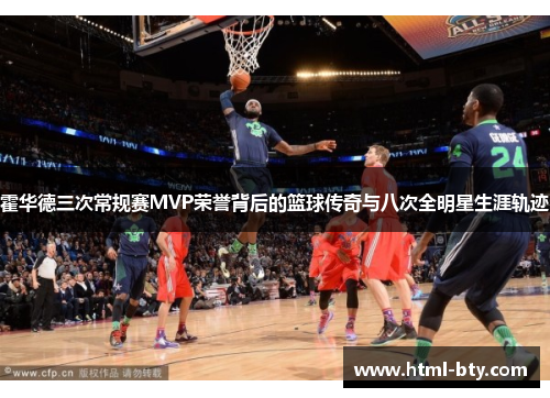 霍华德三次常规赛MVP荣誉背后的篮球传奇与八次全明星生涯轨迹