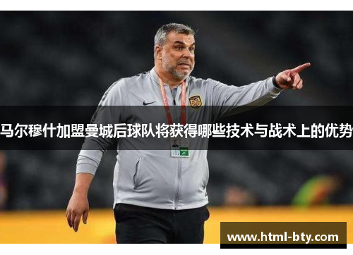 马尔穆什加盟曼城后球队将获得哪些技术与战术上的优势