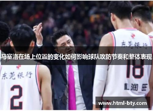 马塞洛在场上位置的变化如何影响球队攻防节奏和整体表现