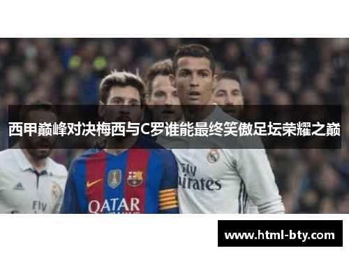 西甲巅峰对决梅西与C罗谁能最终笑傲足坛荣耀之巅