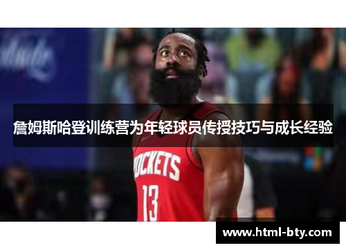 詹姆斯哈登训练营为年轻球员传授技巧与成长经验 詹姆斯哈登训练营为年轻球员传授技巧与成长经验