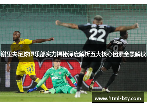 谢里夫足球俱乐部实力揭秘深度解析五大核心因素全景解读 谢里夫足球俱乐部实力揭秘深度解析五大核心因素全景解读