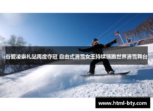 谷爱凌崇礼站再度夺冠 自由式滑雪女王持续领跑世界滑雪舞台 谷爱凌崇礼站再度夺冠 自由式滑雪女王持续领跑世界滑雪舞台