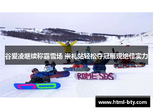 谷爱凌继续称霸雪场 崇礼站轻松夺冠展现绝佳实力 谷爱凌继续称霸雪场 崇礼站轻松夺冠展现绝佳实力