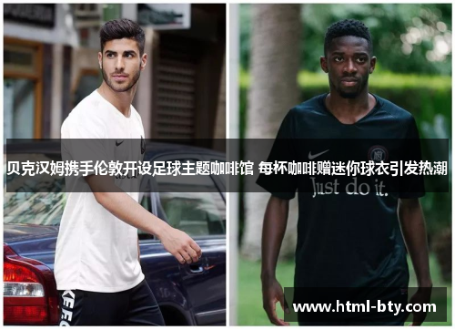 贝克汉姆携手伦敦开设足球主题咖啡馆 每杯咖啡赠迷你球衣引发热潮 贝克汉姆携手伦敦开设足球主题咖啡馆 每杯咖啡赠迷你球衣引发热潮