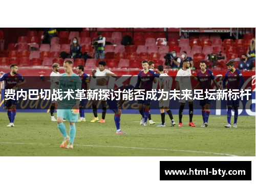 费内巴切战术革新探讨能否成为未来足坛新标杆 费内巴切战术革新探讨能否成为未来足坛新标杆