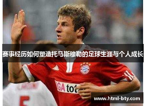 赛事经历如何塑造托马斯穆勒的足球生涯与个人成长 赛事经历如何塑造托马斯穆勒的足球生涯与个人成长