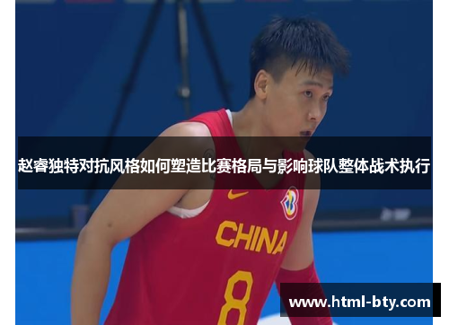 赵睿独特对抗风格如何塑造比赛格局与影响球队整体战术执行 赵睿独特对抗风格如何塑造比赛格局与影响球队整体战术执行