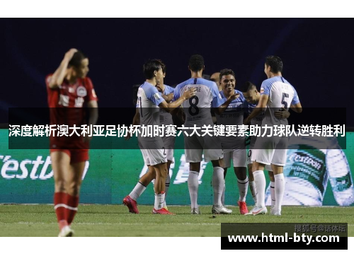 深度解析澳大利亚足协杯加时赛六大关键要素助力球队逆转胜利