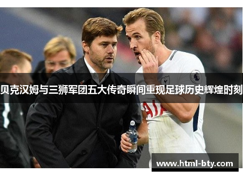 贝克汉姆与三狮军团五大传奇瞬间重现足球历史辉煌时刻