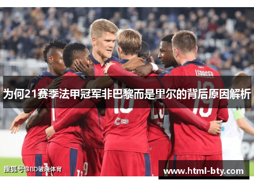 为何21赛季法甲冠军非巴黎而是里尔的背后原因解析 为何21赛季法甲冠军非巴黎而是里尔的背后原因解析