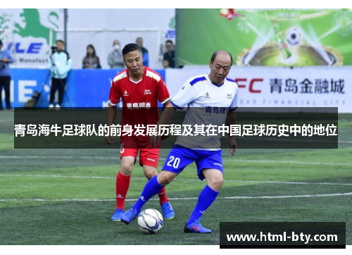 青岛海牛足球队的前身发展历程及其在中国足球历史中的地位