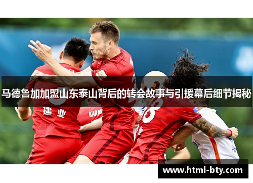 马德鲁加加盟山东泰山背后的转会故事与引援幕后细节揭秘