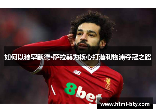 如何以穆罕默德·萨拉赫为核心打造利物浦夺冠之路 如何以穆罕默德·萨拉赫为核心打造利物浦夺冠之路