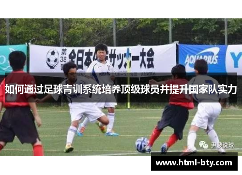 如何通过足球青训系统培养顶级球员并提升国家队实力 如何通过足球青训系统培养顶级球员并提升国家队实力
