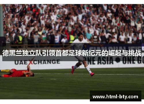 德黑兰独立队引领首都足球新纪元的崛起与挑战
