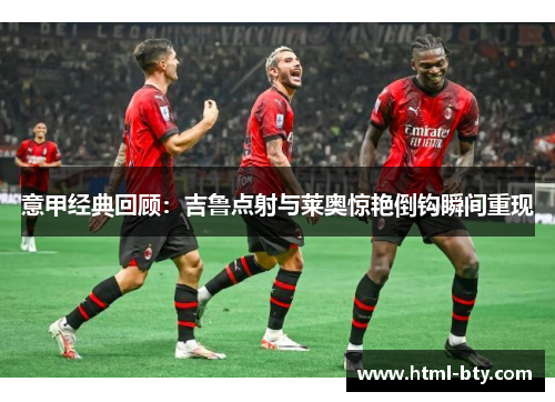 意甲经典回顾：吉鲁点射与莱奥惊艳倒钩瞬间重现